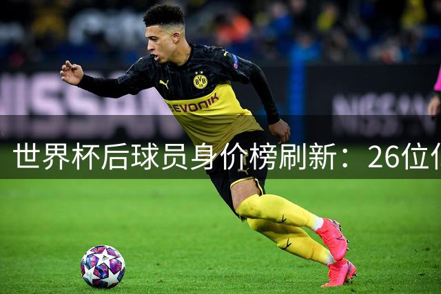 世界杯后球员身价榜刷新：26位亿元先生出炉，巴黎巴萨领跑