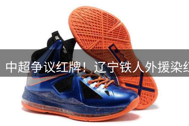 中超争议红牌！辽宁铁人外援染红离场 裁判双标判罚引众怒
