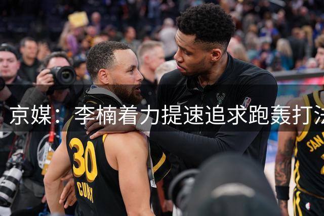 京媒：李楠着力提速追求跑轰打法&首钢夏联主要考察轮换球员