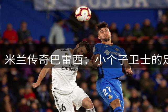 米兰传奇巴雷西：小个子卫士的足球智慧与忠诚