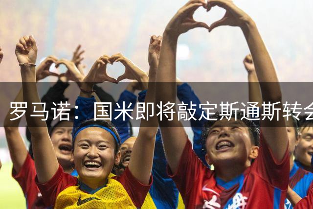 罗马诺：国米即将敲定斯通斯转会，同时与罗梅罗的经纪人保持沟通