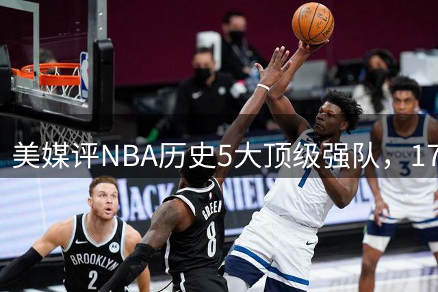美媒评NBA历史5大顶级强队，17勇士领衔，13热火上榜，OK湖人第3