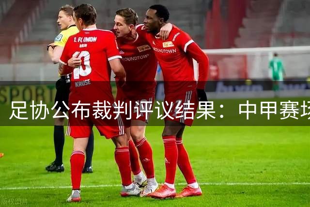足协公布裁判评议结果：中甲赛场再现暴力行为漏判红牌
