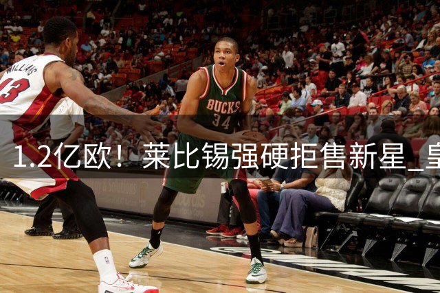 1.2亿欧！莱比锡强硬拒售新星 皇马引援计划遭重挫