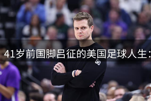 41岁前国脚吕征的美国足球人生：从职业赛场到社区绿茵场的和解之旅