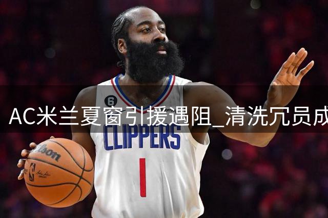 AC米兰夏窗引援遇阻 清洗冗员成当务之急